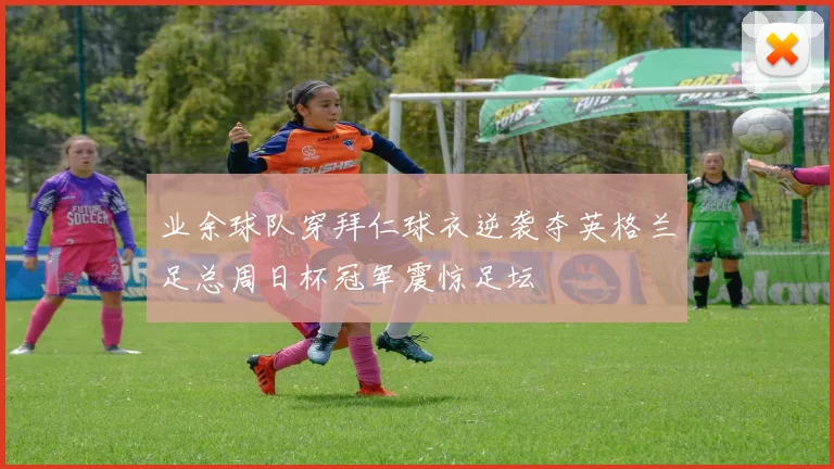 业余球队穿拜仁球衣逆袭夺英格兰足总周日杯冠军震惊足坛