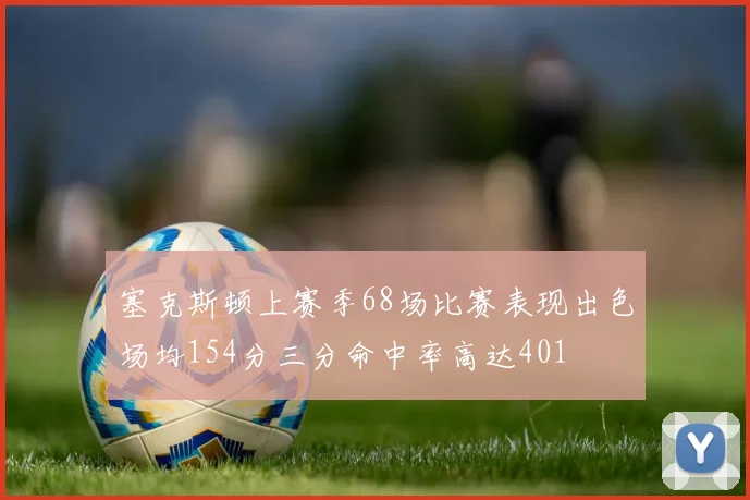 塞克斯顿上赛季68场比赛表现出色场均154分三分命中率高达401