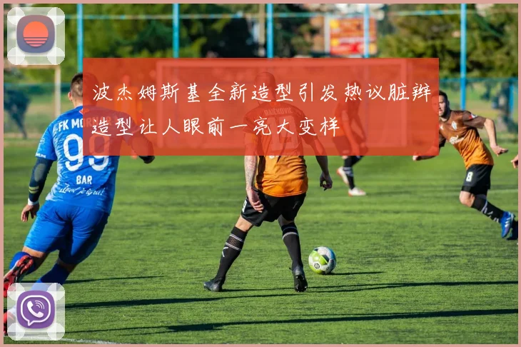 波杰姆斯基全新造型引发热议脏辫造型让人眼前一亮大变样