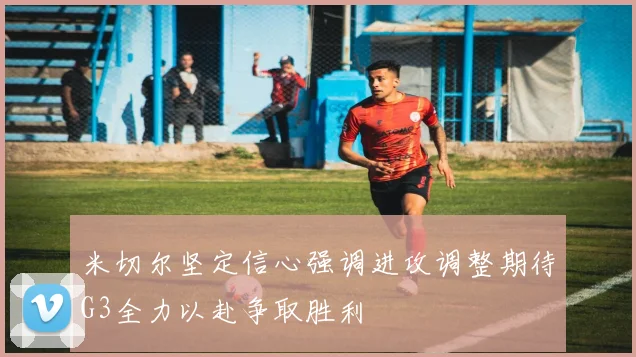 米切尔坚定信心强调进攻调整期待G3全力以赴争取胜利