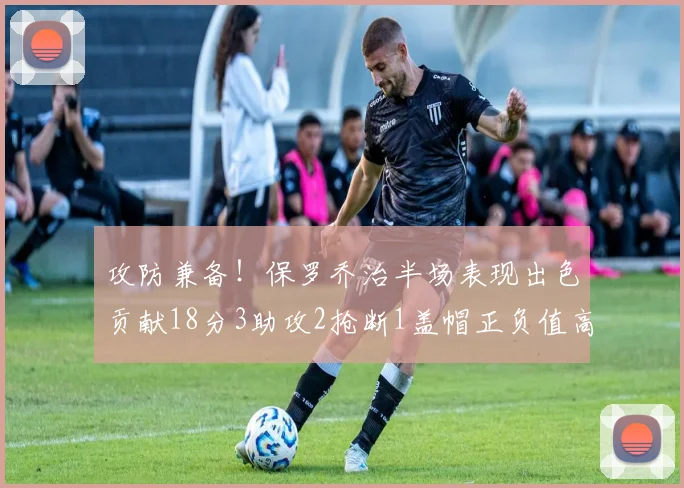 攻防兼备！保罗乔治半场表现出色贡献18分3助攻2抢断1盖帽正负值高达14