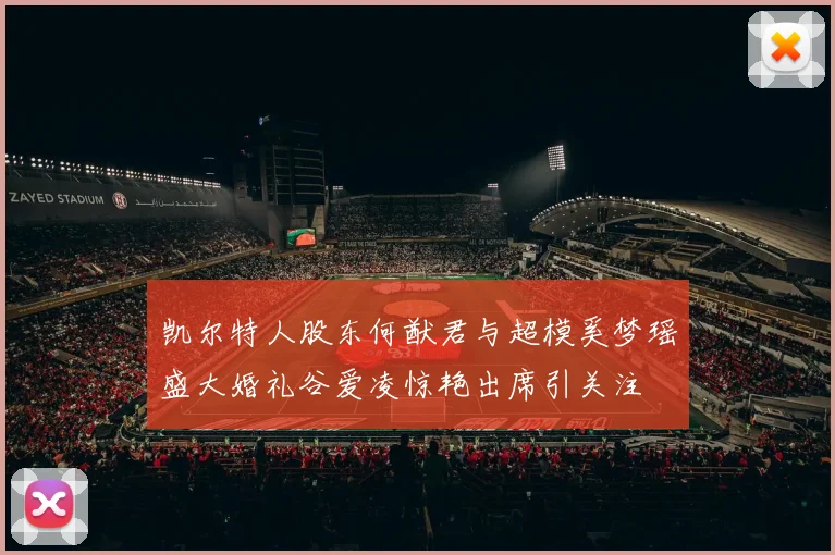 凯尔特人股东何猷君与超模奚梦瑶盛大婚礼谷爱凌惊艳出席引关注