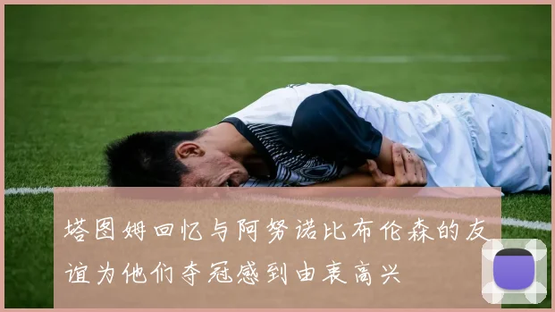 塔图姆回忆与阿努诺比布伦森的友谊为他们夺冠感到由衷高兴