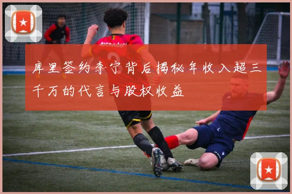 库里签约李宁背后揭秘年收入超三千万的代言与股权收益