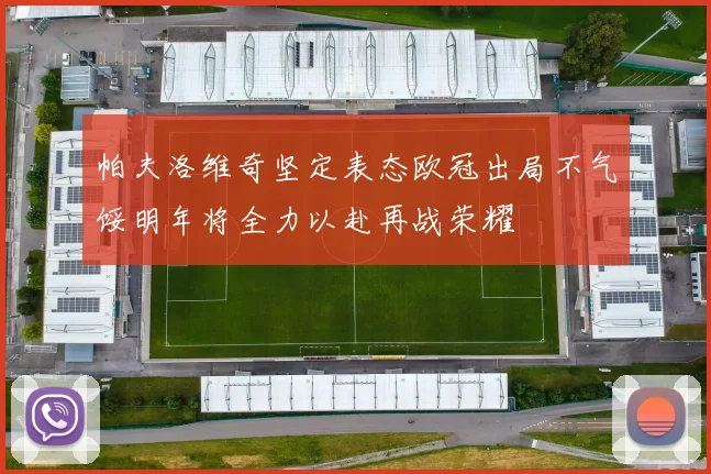 帕夫洛维奇坚定表态欧冠出局不气馁明年将全力以赴再战荣耀