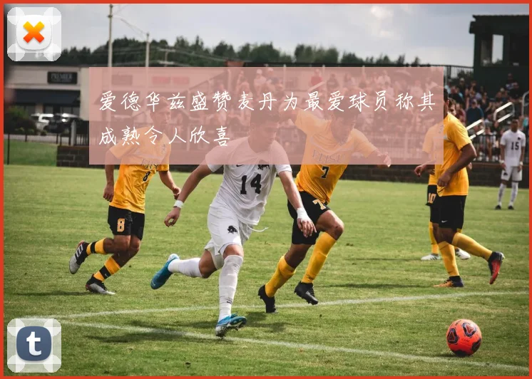 爱德华兹盛赞麦丹为最爱球员称其成熟令人欣喜