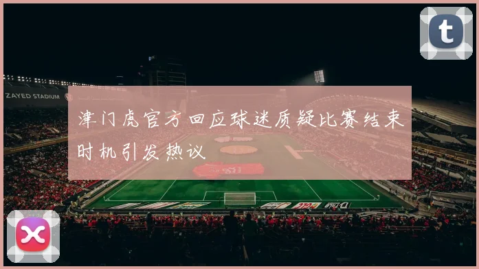 津门虎官方回应球迷质疑比赛结束时机引发热议