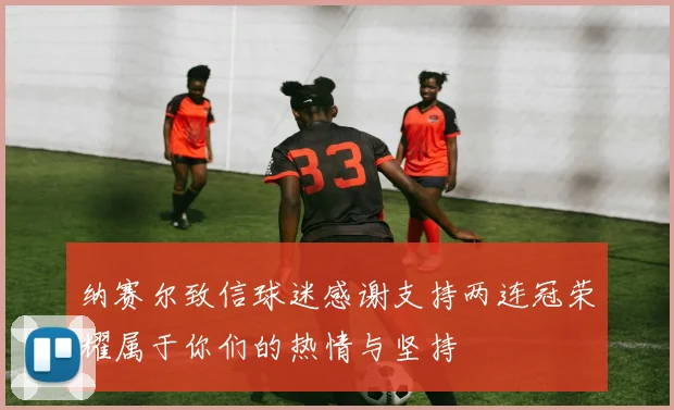 纳赛尔致信球迷感谢支持两连冠荣耀属于你们的热情与坚持