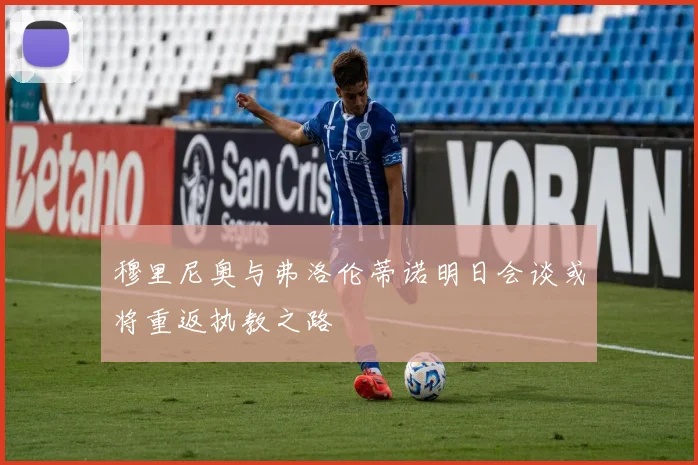 穆里尼奥与弗洛伦蒂诺明日会谈或将重返执教之路