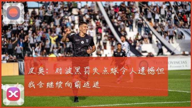 皮奥：对波黑罚失点球令人遗憾但我会继续向前迈进